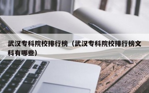 武汉专科院校排行榜（武汉专科院校排行榜文科有哪些）