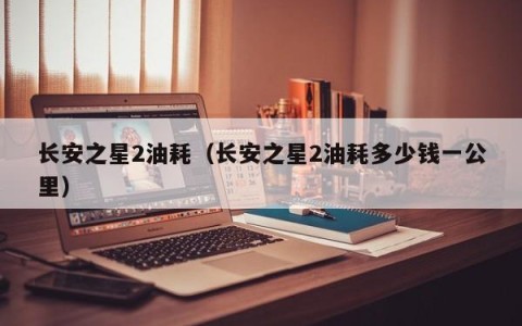 长安之星2油耗（长安之星2油耗多少钱一公里）