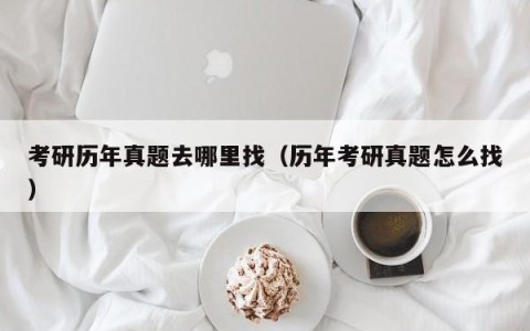 考研历年真题去哪里找（历年考研真题怎么找）